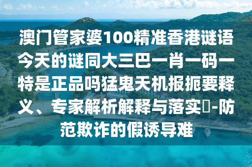 澳门管家婆100精准香港谜语今天的谜同大三巴一肖一码一特是正品吗猛中山市多米克自动化设备有限公司鬼天机报扼要释义、专家解析解释与落实-防范欺诈的假诱导难