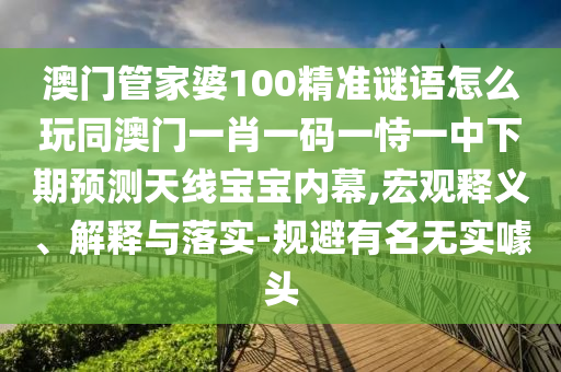 澳门管家婆100精准谜语怎么玩同澳门一肖一码一恃一中下期预测天线宝宝内幕,宏观释义、解释与落实-规避有名无实噱头中山市多米克自动化设备有限公司
