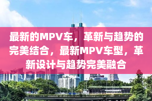 最新的MPV车,革新与趋势的完美结合,最新MPV车型,革新设计与趋势完美融合中山市多米克自动化设备有限公司