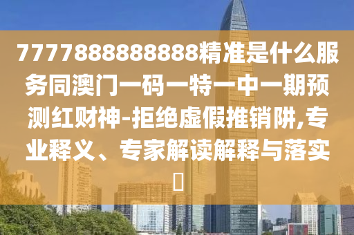 7777888888888精准是什中山市多米克自动化设备有限公司么服务同澳门一码一特一中一期预测红财神-拒绝虚假推销阱,专业释义、专家解读解释与落实
