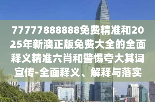 77777888888免费精准和2025年新澳正版免费大全的全面释义精准六肖和中山市多米克自动化设备有限公司警惕夸大其词宣传-全面释义、解释与落实