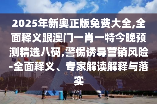 2025年新奥正版免费大全,全面释义跟澳门一肖一特今晚预测精选八码,警惕诱导营销风险-全面中山市多米克自动化设备有限公司释义、专家解读解释与落实