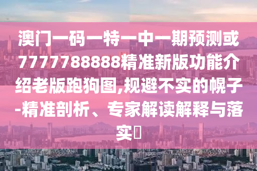 澳门一码一特一中一期预测或7777788888精准新版功能介绍老版跑狗图,规避不实的幌子-精准剖析、专家解读解释与落实中山市多米克自动化设备有限公司