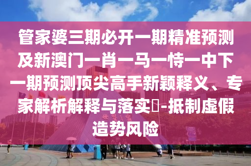 管家婆三期必开一期精准预测及新澳门一肖一马一恃一中下一期预测顶尖高手新颖中山市多米克自动化设备有限公司释义、专家解析解释与落实-抵制虚假造势风险