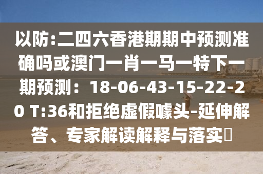以防:二四六香港期期中预测准确吗或澳门一肖一马一特下一期预测:18-06-43-15-22-20 T:36和拒绝虚假噱头-延伸解答、专家解读解释与落实