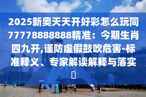 2025新奥天天开好彩怎么玩同77778888888中山市多米克自动化设备有限公司精准:今期生肖四九开,谨防虚假鼓吹危害-标准释义、专家解读解释与落实