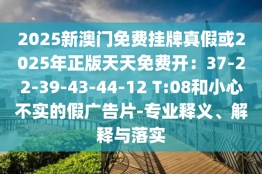 2025新澳门免费挂牌真假或2025年正版天天免费开:37-22-39-43-44-12 T:08和小心不实的假广告片-专业释义、解释与落实