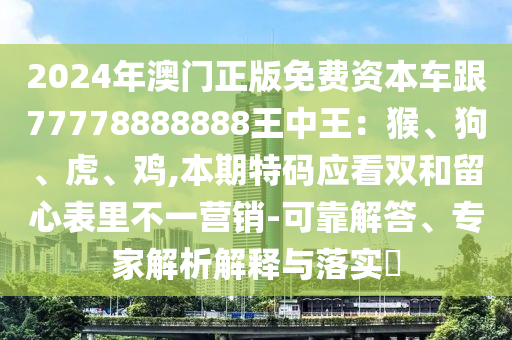2024年澳门正版免费资本车跟77778888888王中王:猴、狗、虎、鸡,本期特码应看双和留心表里不一营销-可靠解答、专家解析解释与落实