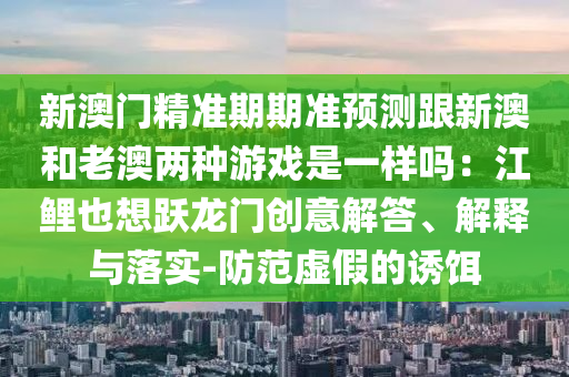 新澳门精准期期准预测跟新澳和老澳两种游戏是一样吗:江鲤也想跃龙门创意解答、解释与落实-防范虚假的诱中山市多米克自动化设备有限公司饵