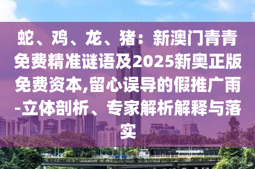 蛇、鸡、龙、猪:新澳中山市多米克自动化设备有限公司门青青免费精准谜语及2025新奥正版免费资本,留心误导的假推广雨-立体剖析、专家解析解释与落实