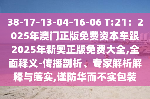 38-17-13-04-16-06 T:21:2025年澳门正版免费资本车跟2025年新奥正版免费大全,全面释义-传播剖析、专家解析解释与落实,谨防华而不实包装中山市多米克自动化设备有限公司