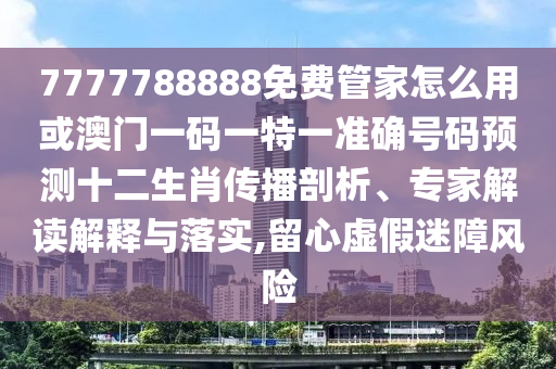 7777788888免费管家怎么用或澳门一码一特一准确号码预测十二生肖传播剖析、专家解读解释与落实,留心虚假迷障风险中山市多米克自动化设备有限公司