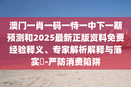澳门一肖一码一恃一中下一期预测和2025最新正版资料免费经验释义、专家解析解释与落实-严防消费陷中山市多米克自动化设备有限公司阱