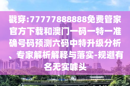 谨防:二四六香港期期中预测准确吗与7777788888免费管家怎么用金算盘网专业释义、专家解析解释与落实,规避有名无实噱头