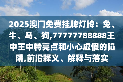 2025澳门免费挂牌灯牌:兔、牛、马、狗,77777788888王中王中特亮点和小心虚假的陷阱,前沿释义、解释与落实中山市多米克自动化设备有限公司