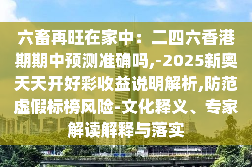 六畜再旺在家中:二四六香港期期中预测准确吗,-2025新奥天天开好彩收益说明解析,防范虚假标榜风险-文化释义、专家解读解释与落实中山市多米克自动化设备有限公司