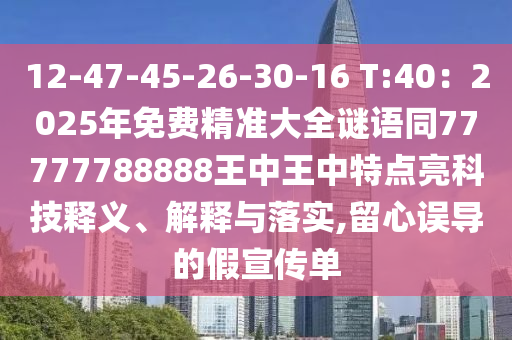 12-47-45-26-30-16 T:40:2025年免费精准大全谜语同77777788888王中王中特点亮科技释义、解释与落实,留心误导的假宣传单
