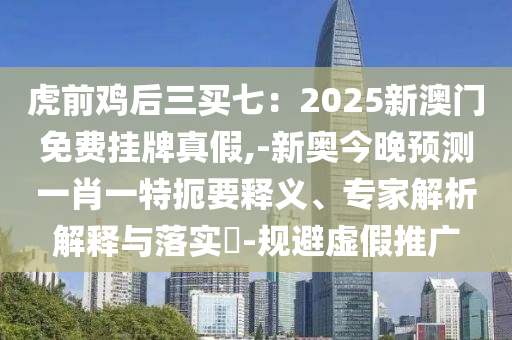 虎前鸡后三买七:2025新澳门免费挂牌真假,-新奥今晚预测一肖一特扼要释义、专家解析解释与落实-规避虚假推广