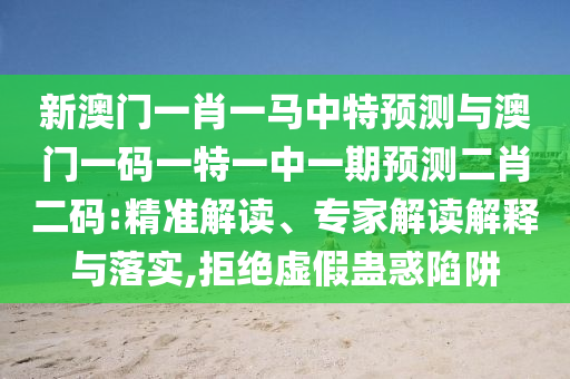 新澳门一肖一马中特预测与澳中山市多米克自动化设备有限公司门一码一特一中一期预测二肖二码:精准解读、专家解读解释与落实,拒绝虚假蛊惑陷阱