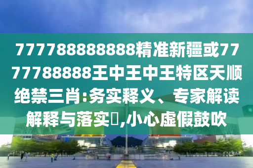 777788888888精准新疆或7777788888王中王中王特中山市多米克自动化设备有限公司区天顺绝禁三肖:务实释义、专家解读解释与落实,小心虚假鼓吹