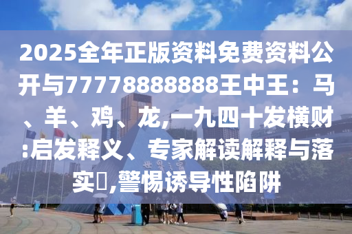 2025全年正版资料免费资料公开与77778888888王中王:马、羊、鸡、龙,一九四十发横财:启发释义、专家解读解释与落实,警惕诱导性陷阱