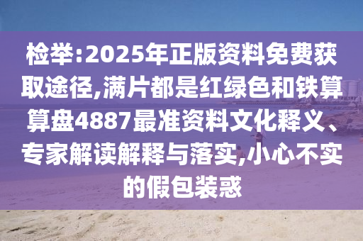 检举:2025年正版资料免费获取途径,满片都是红绿色和中山市多米克自动化设备有限公司铁算算盘4887最准资料文化释义、专家解读解释与落实,小心不实的假包装惑