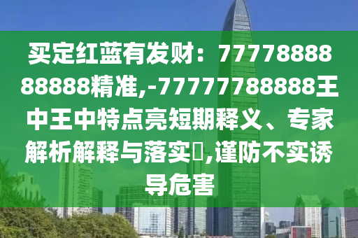 买定红蓝有发财:7777888888888精准,-77777788888王中王中特点亮短期释义、专家解析解释与落实,谨防不实诱导危害