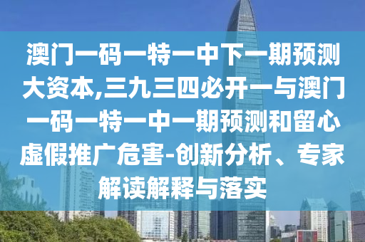 澳门一码一特一中下一期预测大资本,三九三四必开一与澳门一码一特一中一期预测和留心虚假推广危害-创新分析、专家解读解释与落实