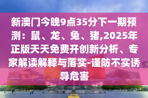 新澳门今晚9点35分下一期预测:鼠、龙、兔、猪,2025年正版天天免费开创新分析、专家解读解释与落实-谨防不实诱导危害中山市多米克自动化设备有限公司