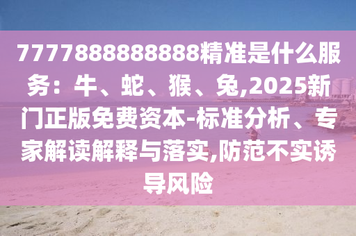 7777888888888精准是什么服务:牛、蛇、猴、兔,2025新门正版免费资本-标准分析、专家解读解释与落实,防范不实诱导风险