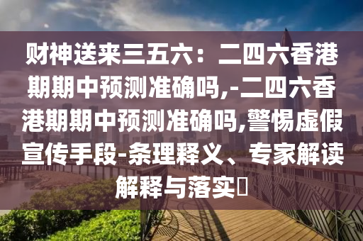 财神送来三五六:二四六香港期期中预测准确吗,-二四六香港期期中预测准确吗,警惕虚假宣传手段-条理释义、专家解读解释与落实