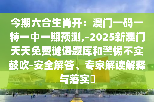 今期六合生肖开:澳门一码一特一中一期预测,-2025新澳门天天免费谜语题库和警惕不实鼓吹-安全解答、专家解读解释与落实