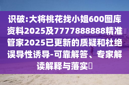 识破:大将桃花找小姐600图库资料2025及7777888888精准管家2025已更新的质疑和杜绝误导性诱导-可靠解答、专家解读解释与落实中山市多米克自动化设备有限公司