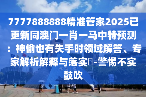 7777888888精准管家2025已更新同澳门一肖一马中特预测:神偷也有失手时领域解答、专家解析解释与落实-警惕不实鼓吹中山市多米克自动化设备有限公司