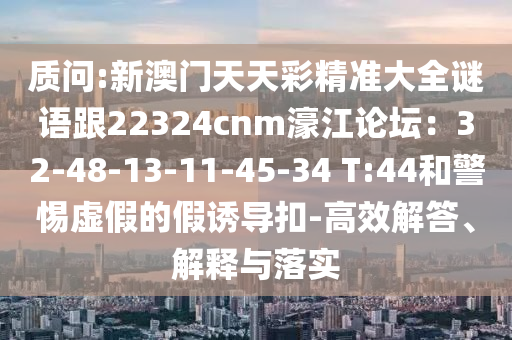 质问:新澳门天天彩精准大全谜语跟22324cnm濠江论坛:32-48-13-11-45-34 T:44和警惕虚假的假诱导扣-高效解答、解释与落实中山市多米克自动化设备有限公司