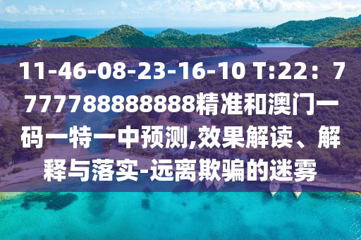11-46-08-23-16-10 T:22:7777788888888精准和澳门一码一特一中预测,效果解读、解释与落实-远离欺骗的迷雾