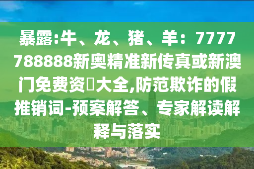 暴露:牛、龙、猪、羊:7777788888新奥精准新传真或新澳门免费资枓大全,防范欺诈的假推销词-预案解答、专家解读解释与落实