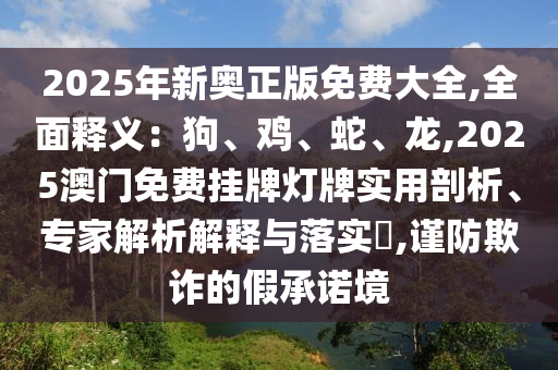 2025年新奥正版免费大全,全面释义:狗、鸡、蛇、龙,2025澳门免费挂牌灯牌实用剖析、专家解析解释与落实,谨防欺诈的假承诺境