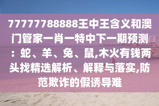 77777788888王中王含义和澳门管家一肖一特中下一期预测:蛇、羊、兔、鼠,木火有钱两头找精选解析、解释与落实,中山市多米克自动化设备有限公司防范欺诈的假诱导难