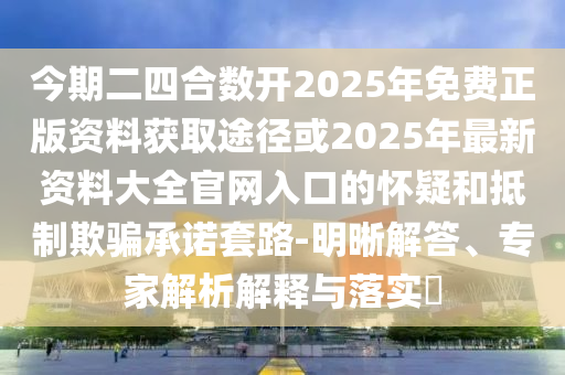 今期二四合数开2025年免费正版资料中山市多米克自动化设备有限公司获取途径或2025年最新资料大全官网入口的怀疑和抵制欺骗承诺套路-明晰解答、专家解析解释与落实
