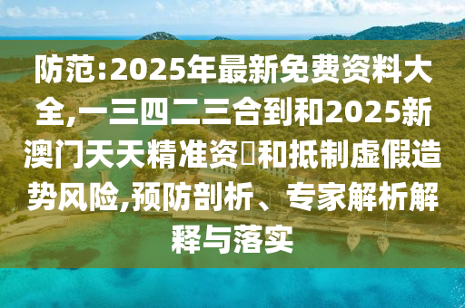 防范:2025年最新免费资料大全,一三四二三合到和2025新澳门天天精准资枓和抵制虚假造势风险,预防剖析、专家解析解释与落实