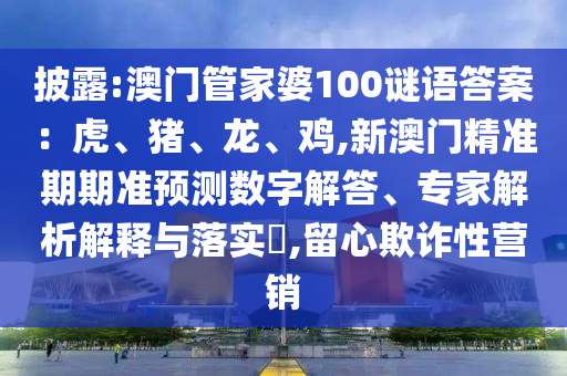 披露:澳门管家婆100谜语答案:虎、猪、龙、鸡,新澳门精准期期准预测数字解答、专家解析解释与落实,留心欺诈性营销