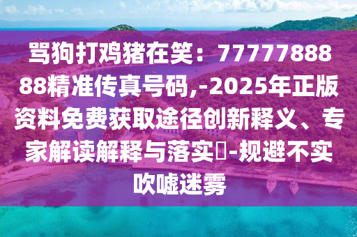 骂狗打鸡猪在笑:7777788888精准传真号码,-2025年正版资料免费获取途径创新释义、专家解读解释与落实-规避不实吹嘘迷雾