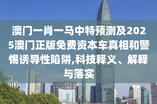 澳门一肖一马中特预测及2025澳门正版免费资本车真相和警惕诱导性陷阱,科技释义、解释与落实
