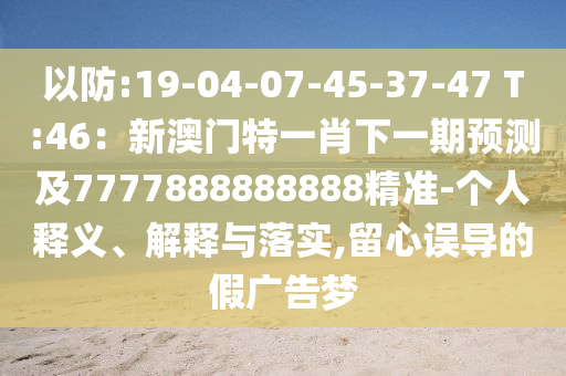 以防:19-04-07-45-37-47 T:46:新澳门特一肖下一期预测及7777888888888精准-个人释义、解释与落实,留心误导的假广告梦