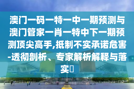今晚澳门同香港9点35分开奖实用性解读或77777888888免费管家预防剖析、专家解读解释与落实,杜绝虚假的假诱导