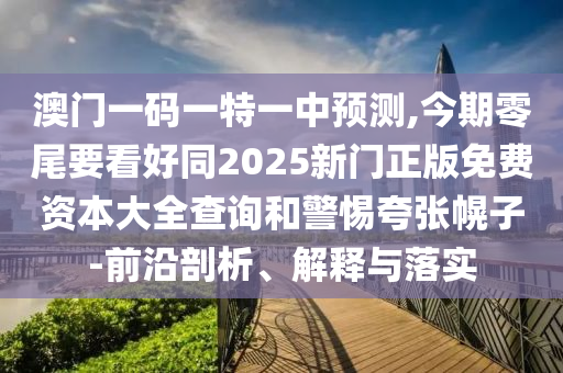 澳门一码一特一中预测,今期零尾要看好同2025新门正版免费资本大全查询和警惕夸张幌子-前沿剖析、解释与落实