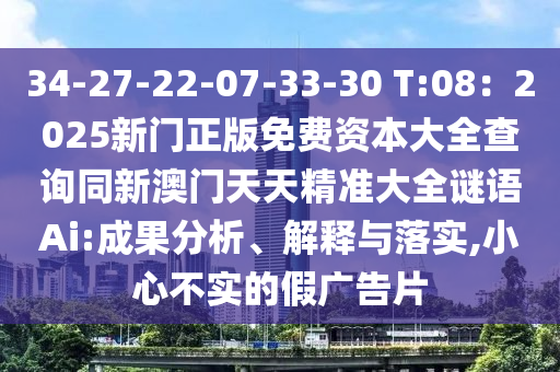 34-27-22-07-33-30 T:08:2025新门正版免费资本大全查询同新澳门天天精准大全谜语Ai:成果分析、解释与落实,小心不实的假广告片