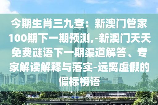 今期生肖三九查:新澳门管家100期下一期预测,-新澳门天天免费谜语下一期渠道解答、专家解读解释与落实-远离虚假的假标榜语