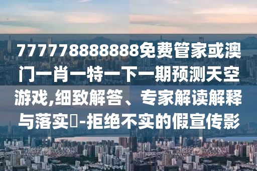777778888888免费管家或澳门一肖一特一下一期预测天空游戏,细致解答、专家解读解释与落实-拒绝不实的假宣传影中山市多米克自动化设备有限公司
